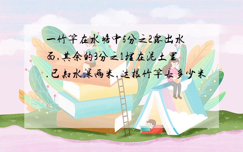 一竹竿在水塘中5分之2露出水面,其余的3分之1埋在泥土里.已知水深两米.这根竹竿长多少米