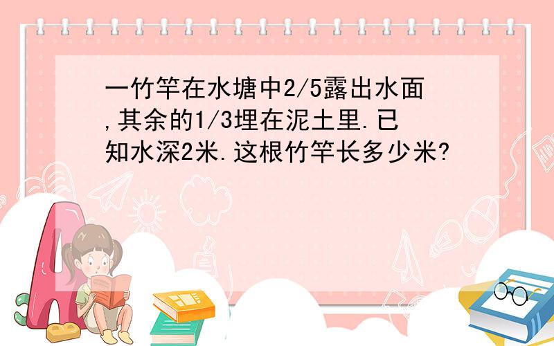 一竹竿在水塘中2/5露出水面,其余的1/3埋在泥土里.已知水深2米.这根竹竿长多少米?