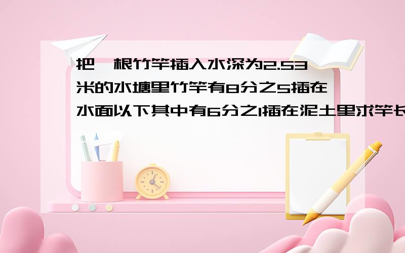 把一根竹竿插入水深为2.53米的水塘里竹竿有8分之5插在水面以下其中有6分之1插在泥土里求竿长