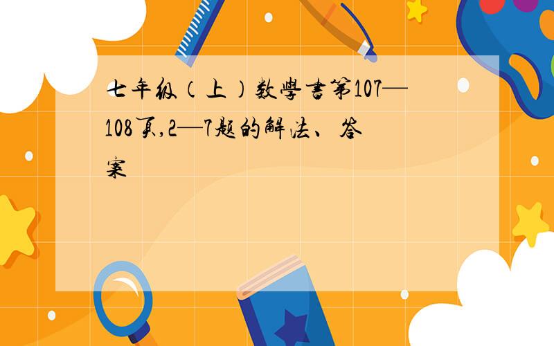 七年级（上）数学书第107—108页,2—7题的解法、答案