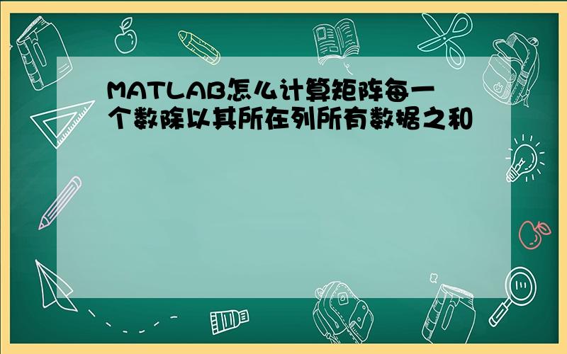 MATLAB怎么计算矩阵每一个数除以其所在列所有数据之和