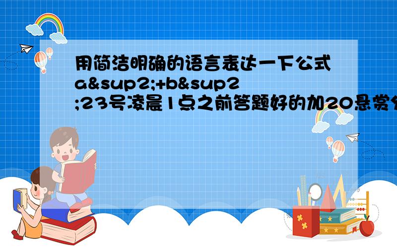 用简洁明确的语言表达一下公式a²+b²23号凌晨1点之前答题好的加20悬赏分，不要随便回答）回答此问题好者，赏80悬赏分（浏览问题的100％全是初中生）