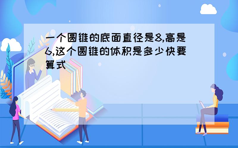 一个圆锥的底面直径是8,高是6,这个圆锥的体积是多少快要算式