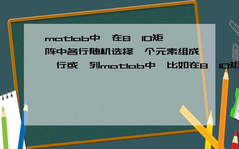 matlab中,在8*10矩阵中各行随机选择一个元素组成一行或一列matlab中,比如在8*10矩阵中各行随机选择一个元素组成一行或一列,有没有这样的函数?没有求程序!补充：是在矩阵中各行随机选择不同