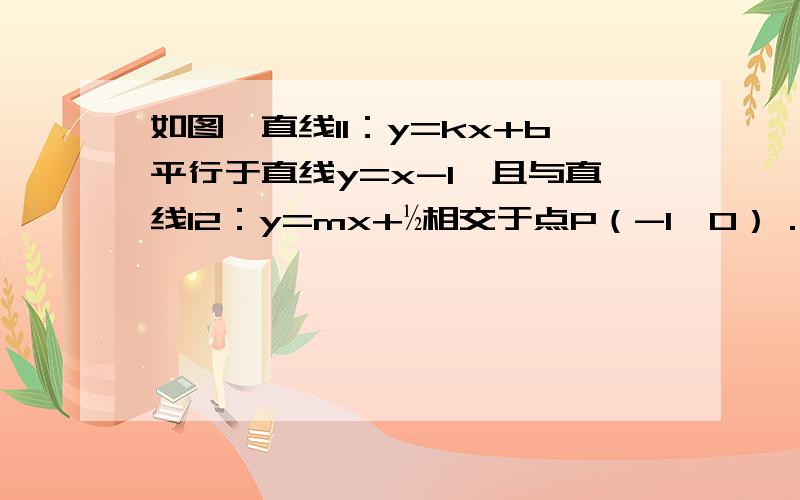 如图,直线l1：y=kx+b平行于直线y=x-1,且与直线l2：y=mx+½相交于点P（-1,0）．（1）求直线l1、l2的解析式；（2）直线l1与y轴交于点A．一动点C从点A出发,先沿平行于x轴的方向运动,到达直线l2上