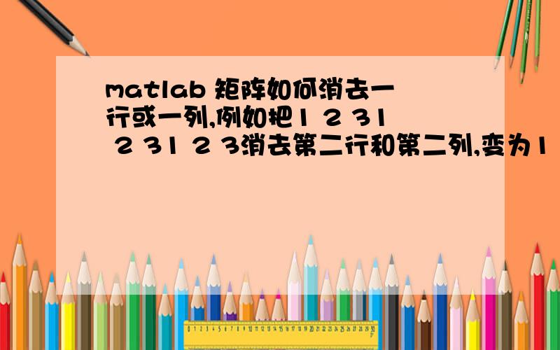 matlab 矩阵如何消去一行或一列,例如把1 2 31 2 31 2 3消去第二行和第二列,变为1 31 3