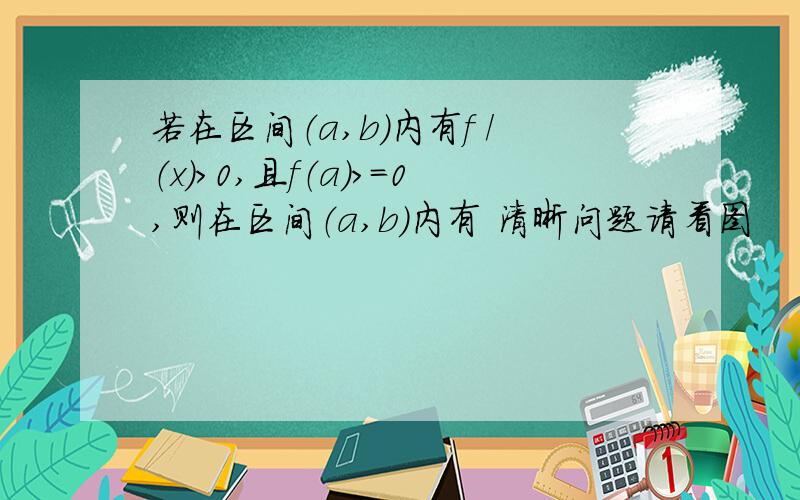 若在区间（a,b）内有f /（x）>0,且f（a）>=0,则在区间（a,b）内有 清晰问题请看图