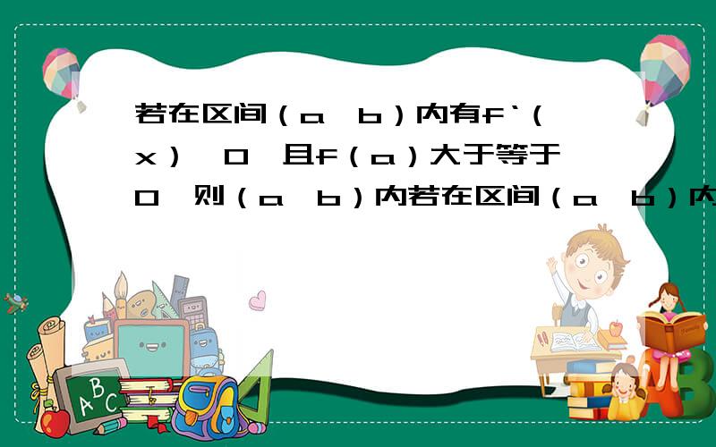 若在区间（a,b）内有f‘（x）>0,且f（a）大于等于0,则（a,b）内若在区间（a,b）内有f'（x）>0,且f（a）大于等于0,则（a,b）内 A、 f（x）>0 B、 f（x）