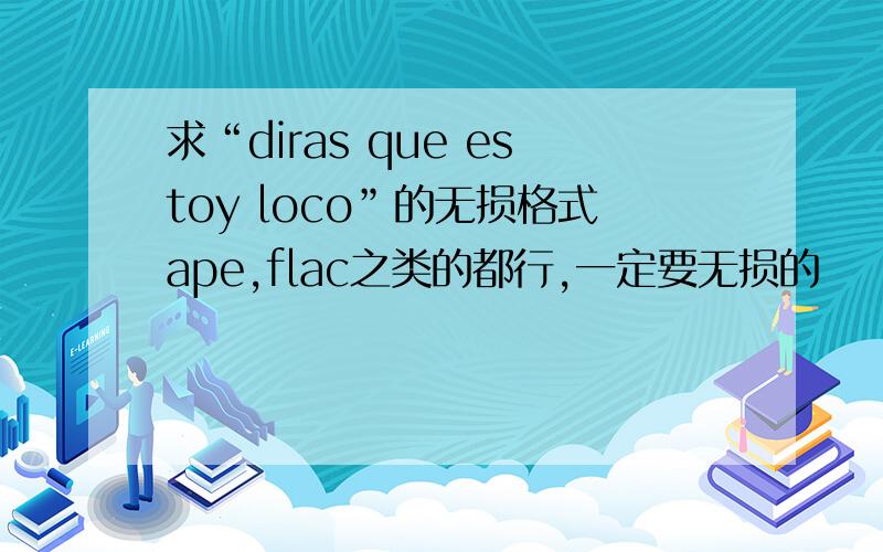 求“diras que estoy loco”的无损格式ape,flac之类的都行,一定要无损的