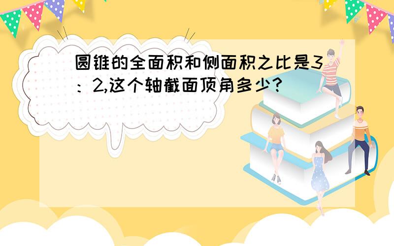 圆锥的全面积和侧面积之比是3：2,这个轴截面顶角多少?