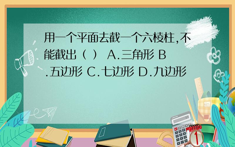 用一个平面去截一个六棱柱,不能截出（ ） A.三角形 B.五边形 C.七边形 D.九边形