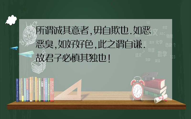 所谓诚其意者,毋自欺也.如恶恶臭,如好好色,此之谓自谦.故君子必慎其独也!