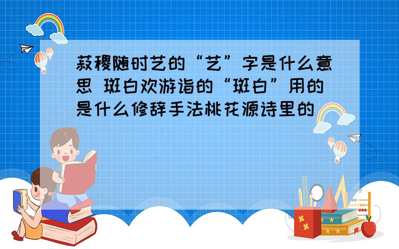 菽稷随时艺的“艺”字是什么意思 斑白欢游诣的“斑白”用的是什么修辞手法桃花源诗里的