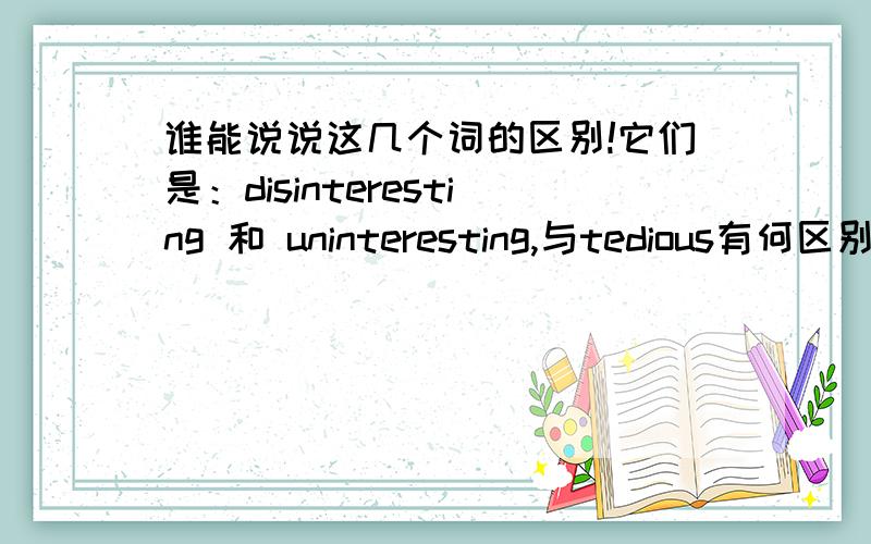 谁能说说这几个词的区别!它们是：disinteresting 和 uninteresting,与tedious有何区别