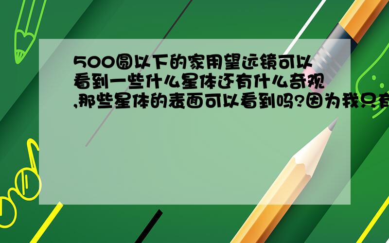 500圆以下的家用望远镜可以看到一些什么星体还有什么奇观,那些星体的表面可以看到吗?因为我只有16岁所以只能买这么便宜的,顺便再推荐几款500以下的最好能看很远家用天文望远镜