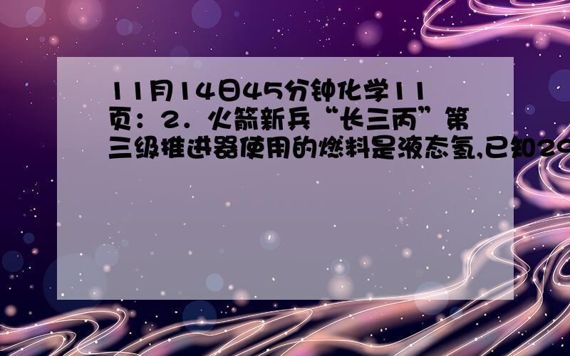 11月14日45分钟化学11页：2．火箭新兵“长三丙”第三级推进器使用的燃料是液态氢,已知298K,101KPa时,2g氢气与氧气完全反应生成液态水时放出的热量为285.8KJ,下列有关判断正确的是 A．在298 K时,