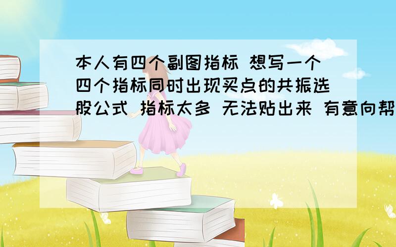 本人有四个副图指标 想写一个四个指标同时出现买点的共振选股公式 指标太多 无法贴出来 有意向帮忙的请留下你的联系方式 我会给你加分的