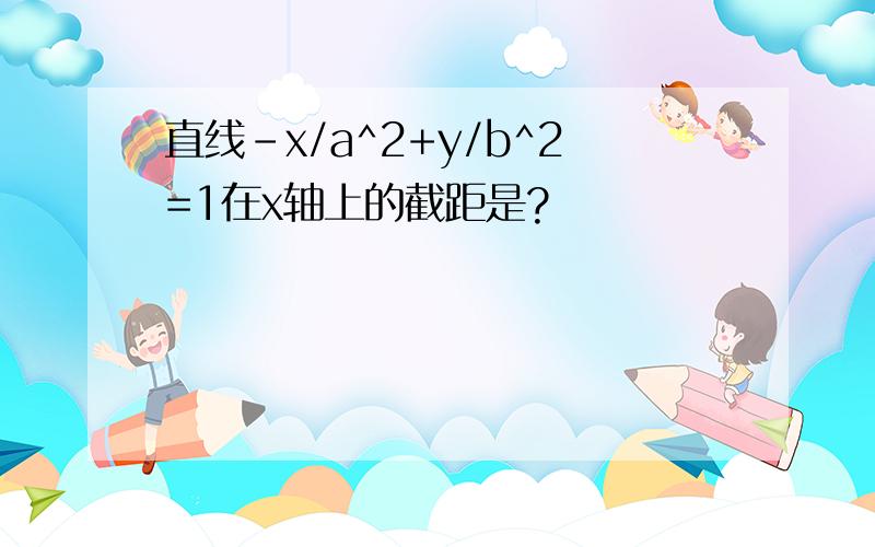 直线-x/a^2+y/b^2=1在x轴上的截距是?