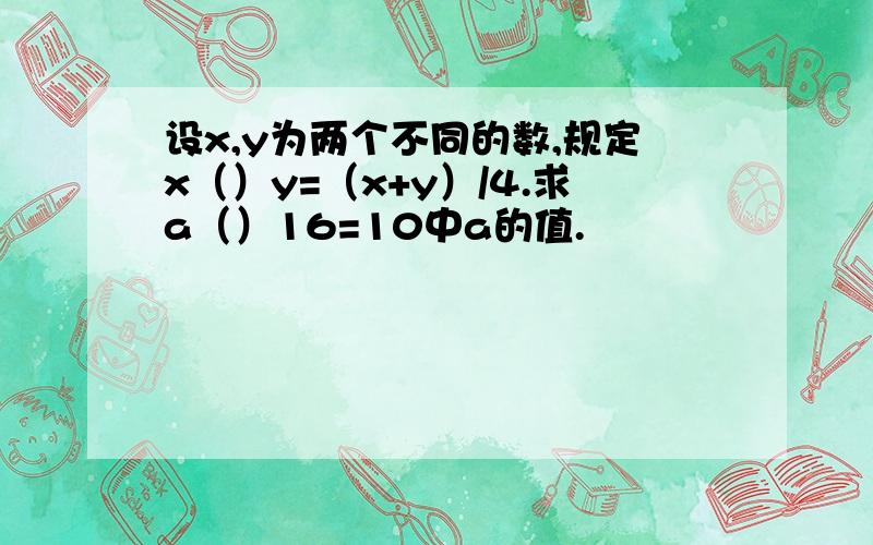 设x,y为两个不同的数,规定x（）y=（x+y）/4.求a（）16=10中a的值.