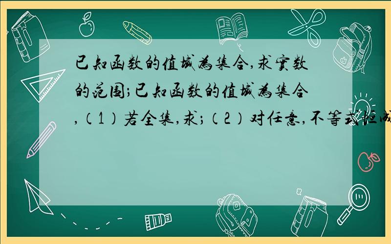 已知函数的值域为集合,求实数的范围；已知函数的值域为集合,（1）若全集,求；（2）对任意,不等式恒成立,求实数a的范围；