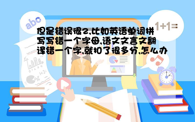 但是错误很2,比如英语单词拼写写错一个字母,语文文言文翻译错一个字,就扣了很多分,怎么办