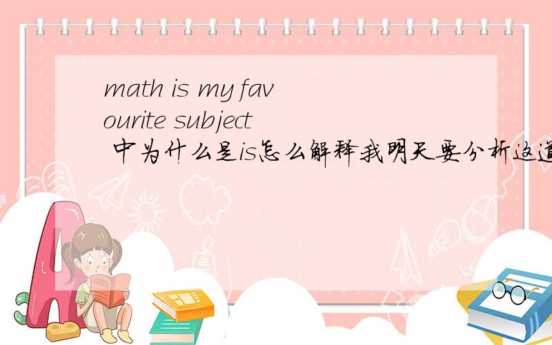 math is my favourite subject 中为什么是is怎么解释我明天要分析这道题,最好具体一点!