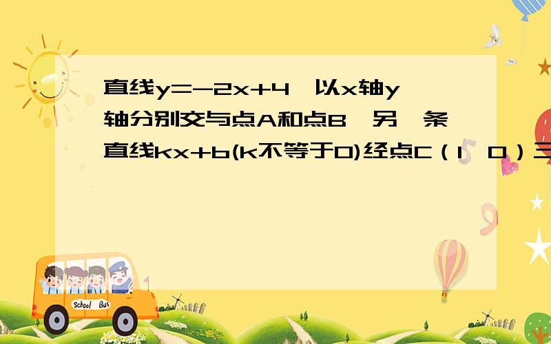 直线y=-2x+4,以x轴y轴分别交与点A和点B,另一条直线kx+b(k不等于0)经点C（1,0）三三角形ABC分成两部分（1）如果把三角形ABC分成的两部分相等求K,B（2）分成两部分为1比5,求k,b