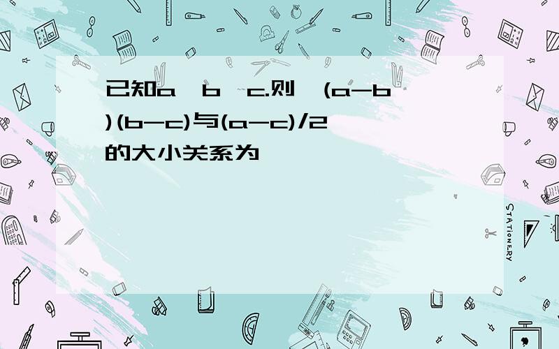 已知a＞b＞c.则√(a-b)(b-c)与(a-c)/2的大小关系为