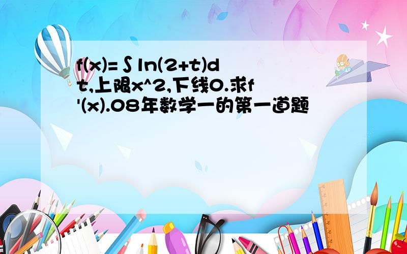 f(x)=∫ln(2+t)dt,上限x^2,下线0.求f'(x).08年数学一的第一道题