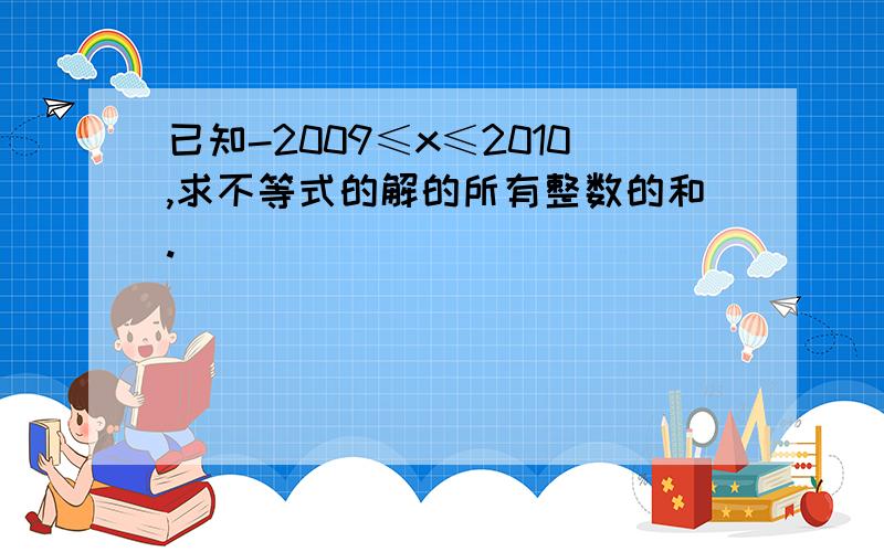 已知-2009≤x≤2010,求不等式的解的所有整数的和.