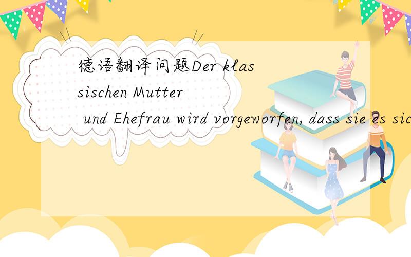 德语翻译问题Der klassischen Mutter und Ehefrau wird vorgeworfen, dass sie es sich auf Kosten anderer gut gehen lässt. Den berufstätigen Müttern wird Vorwurf gemacht, sich auf Kosten ihrer Kinder selbst zu verwirklichen.不要答非