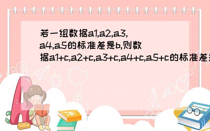 若一组数据a1,a2,a3,a4,a5的标准差是b,则数据a1+c,a2+c,a3+c,a4+c,a5+c的标准差是_____