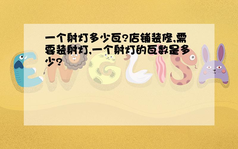 一个射灯多少瓦?店铺装修,需要装射灯,一个射灯的瓦数是多少?