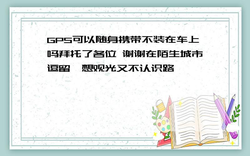 GPS可以随身携带不装在车上吗拜托了各位 谢谢在陌生城市逗留,想观光又不认识路