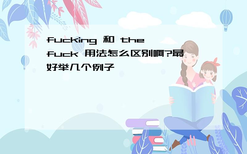 fucking 和 the fuck 用法怎么区别啊?最好举几个例子