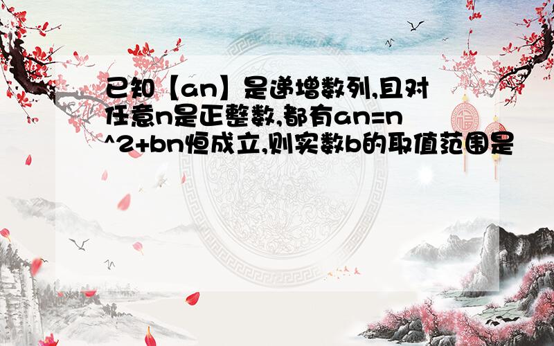 已知【an】是递增数列,且对任意n是正整数,都有an=n^2+bn恒成立,则实数b的取值范围是