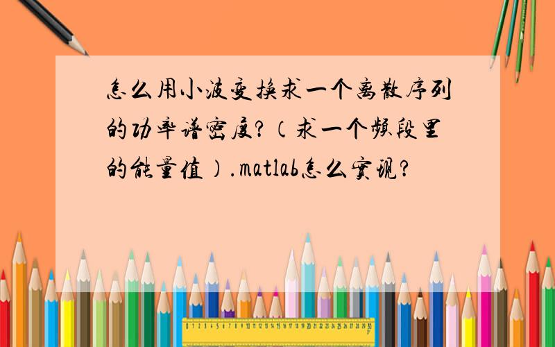 怎么用小波变换求一个离散序列的功率谱密度?（求一个频段里的能量值）.matlab怎么实现?