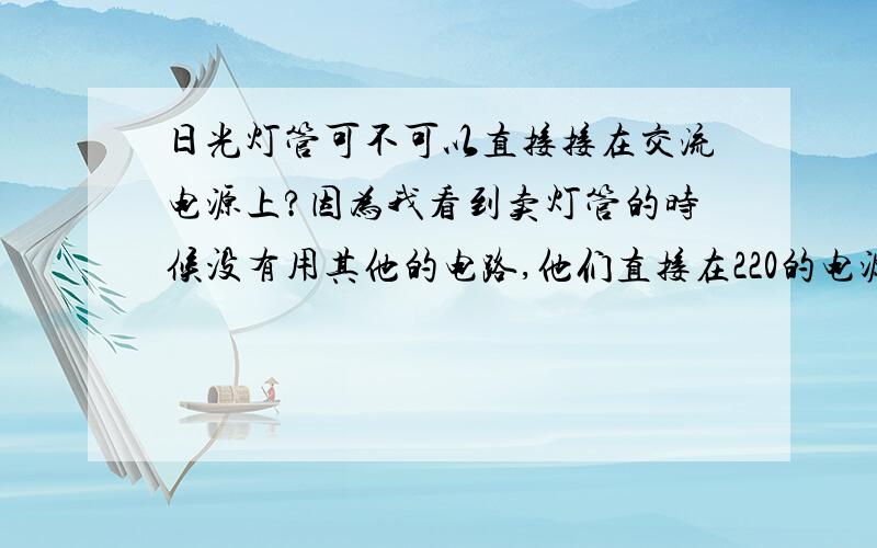 日光灯管可不可以直接接在交流电源上?因为我看到卖灯管的时候没有用其他的电路,他们直接在220的电源上试灯管.我所我想问一下,是不是可以不用其他电路也能让灯管正常使用?