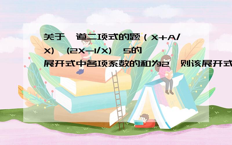 关于一道二项式的题（X+A/X)*(2X-1/X)^5的展开式中各项系数的和为2,则该展开式中得常数项为多少?谁会啊