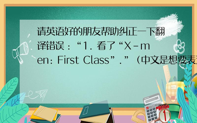 请英语好的朋友帮助纠正一下翻译错误：“1. 看了“X-men: First Class”.”（中文是想要表达的意思,翻译不必和中文完全一样）中文部分：1. 看了“X-men: First Class”; 2. 发现“”很有挑战; 3. Onli