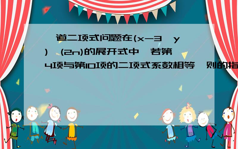 一道二项式问题在(x-3√y)^(2n)的展开式中,若第4项与第10项的二项式系数相等,则的指数相同的项为_____________(3√y中3在√的左上角)