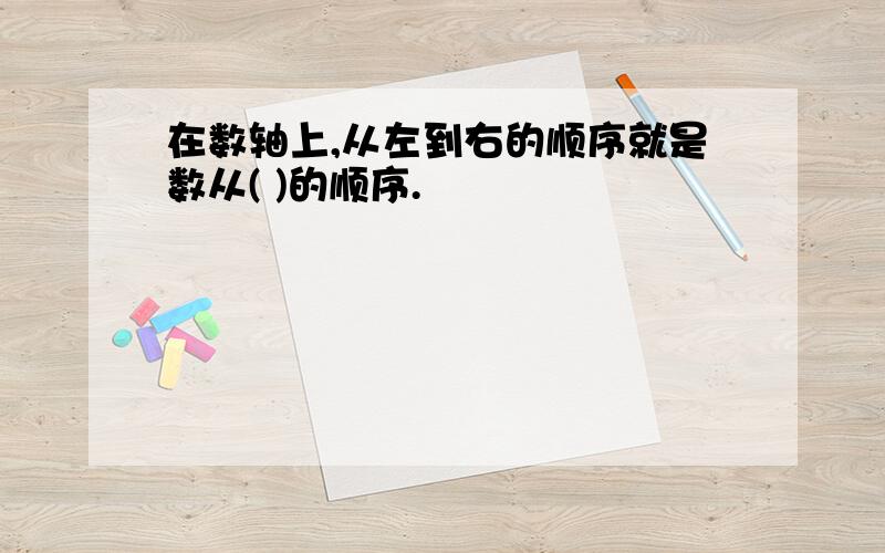 在数轴上,从左到右的顺序就是数从( )的顺序.