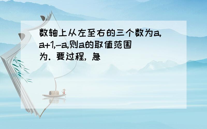 数轴上从左至右的三个数为a,a+1,-a,则a的取值范围为. 要过程, 急