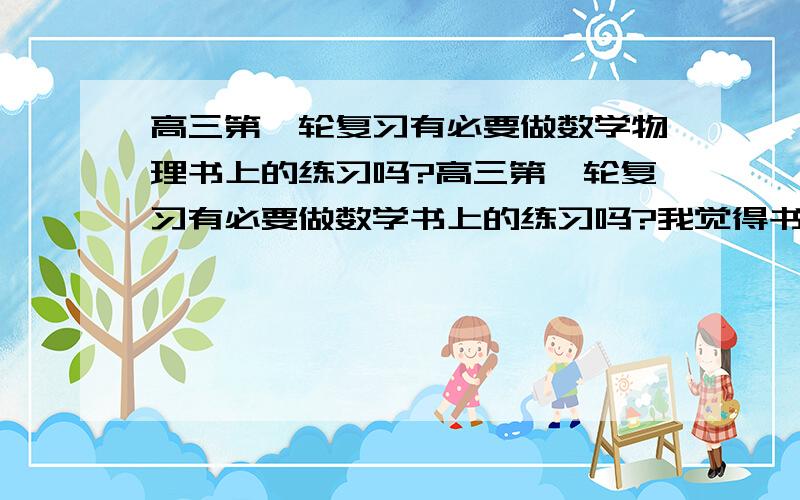 高三第一轮复习有必要做数学物理书上的练习吗?高三第一轮复习有必要做数学书上的练习吗?我觉得书上的应该都是简单的,但是可能会有不会做的题.比如圆锥曲线里面.我到底要不要做书上