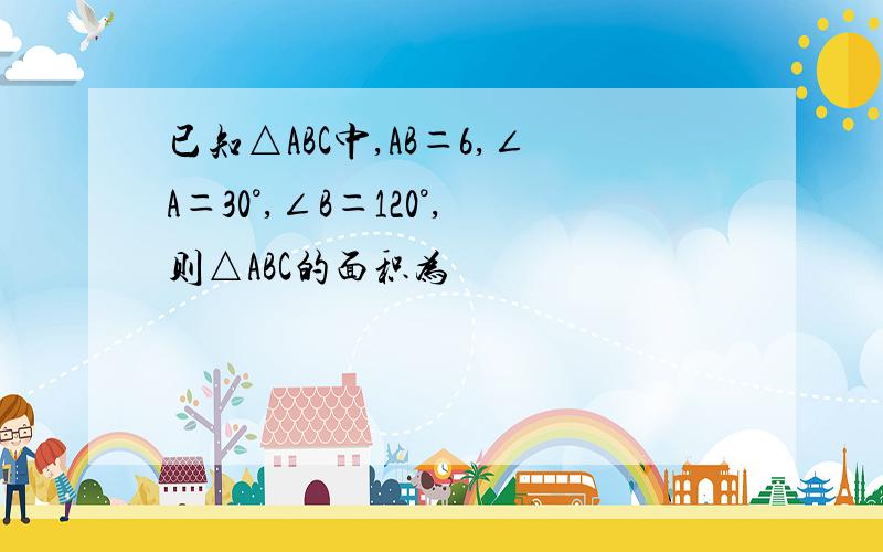 已知△ABC中,AB＝6,∠A＝30°,∠B＝120°,则△ABC的面积为