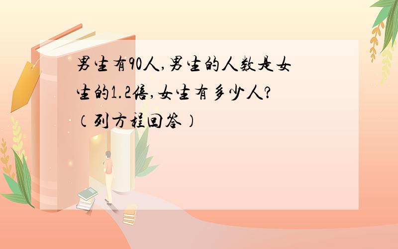 男生有90人,男生的人数是女生的1.2倍,女生有多少人?（列方程回答）