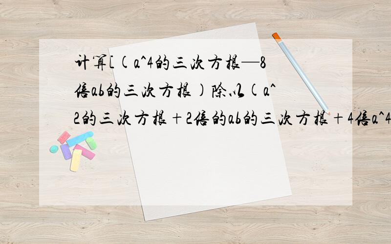 计算[(a^4的三次方根—8倍ab的三次方根)除以(a^2的三次方根+2倍的ab的三次方根+4倍a^4的三次方根)]?