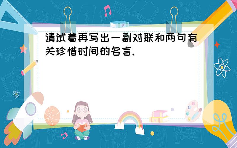 请试着再写出一副对联和两句有关珍惜时间的名言.