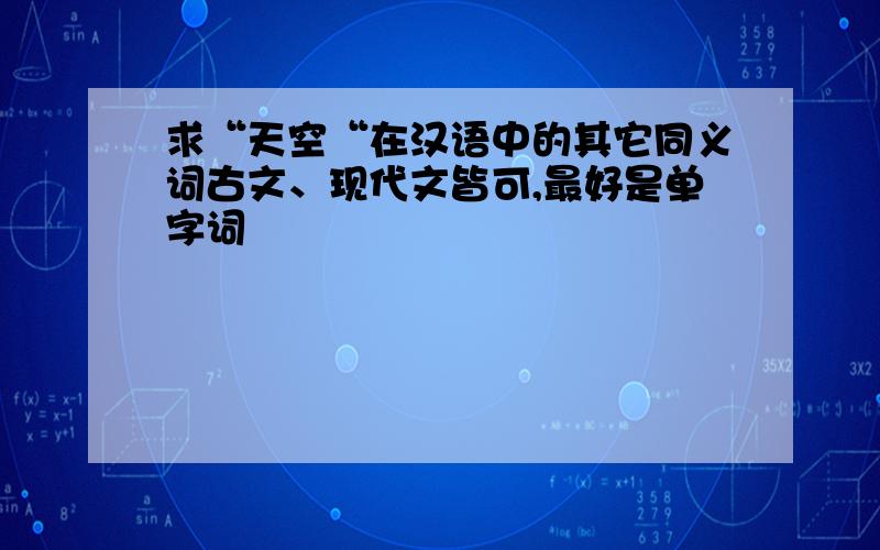 求“天空“在汉语中的其它同义词古文、现代文皆可,最好是单字词