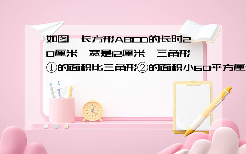 如图,长方形ABCD的长时20厘米,宽是12厘米,三角形①的面积比三角形②的面积小60平方厘米,BE的长时多少?（我没有图）